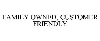FAMILY OWNED, CUSTOMER FRIENDLY