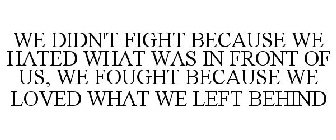 WE DIDN'T FIGHT BECAUSE WE HATED WHAT WAS IN FRONT OF US, WE FOUGHT BECAUSE WE LOVED WHAT WE LEFT BEHIND