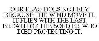 OUR FLAG DOES NOT FLY BECAUSE THE WIND MOVES IT. IT FLIES WITH THE LAST BREATH OF EACH SOLDIER WHO DIED PROTECTING IT.