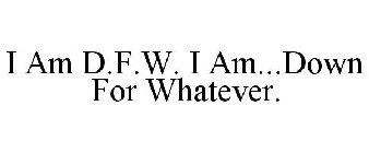 I AM D.F.W. I AM...DOWN FOR WHATEVER.