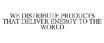 WE DISTRIBUTE PRODUCTS THAT DELIVER ENERGY TO THE WORLD