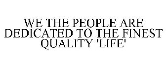 WE THE PEOPLE ARE DEDICATED TO THE FINEST QUALITY 'LIFE'