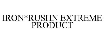IRON*RUSHN EXTREME PRODUCT