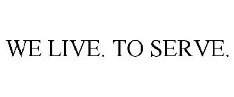 WE LIVE. TO SERVE.