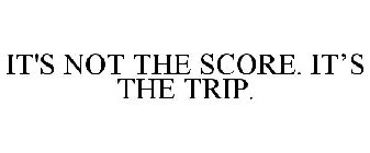 IT'S NOT THE SCORE. IT'S THE TRIP.