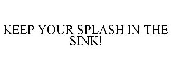 KEEP YOUR SPLASH IN THE SINK!