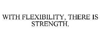 WITH FLEXIBILITY, THERE IS STRENGTH.