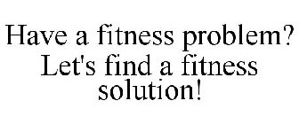 HAVE A FITNESS PROBLEM? LET'S FIND A FITNESS SOLUTION!
