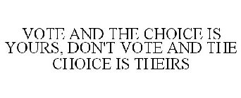 VOTE AND THE CHOICE IS YOURS, DON'T VOTE AND THE CHOICE IS THEIRS
