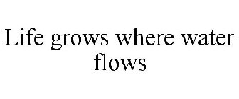 LIFE GROWS WHERE WATER FLOWS