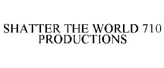 SHATTER THE WORLD 710 PRODUCTIONS