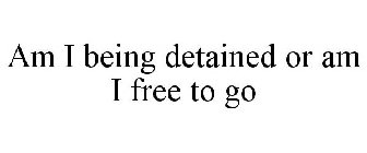 AM I BEING DETAINED OR AM I FREE TO GO