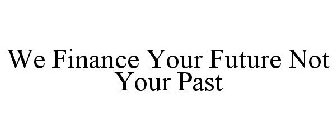 WE FINANCE YOUR FUTURE NOT YOUR PAST