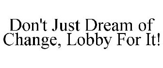 DON'T JUST DREAM OF CHANGE, LOBBY FOR IT!