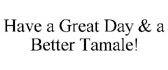 HAVE A GREAT DAY & A BETTER TAMALE