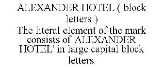 ALEXANDER HOTEL ( BLOCK LETTERS ) THE LITERAL ELEMENT OF THE MARK CONSISTS OF 'ALEXANDER HOTEL' IN LARGE CAPITAL BLOCK LETTERS.