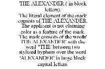 THE ALEXANDER ( IN BLOCK LETTERS). THE LITERAL ELEMENT OF THE MARK CONSISTS OF THE ALEXANDER. THE APPLICANT IS NOT CLAIMING COLOR AS A FEATURE OF THE MARK. THE MARK CONSISTS OF THE WORDS' THE ALEXANDE