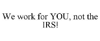 WE WORK FOR YOU, NOT THE IRS!