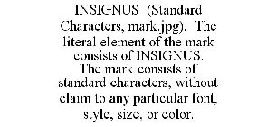 INSIGNUS (STANDARD CHARACTERS, MARK.JPG). THE LITERAL ELEMENT OF THE MARK CONSISTS OF INSIGNUS. THE MARK CONSISTS OF STANDARD CHARACTERS, WITHOUT CLAIM TO ANY PARTICULAR FONT, STYLE, SIZE, OR COLOR.