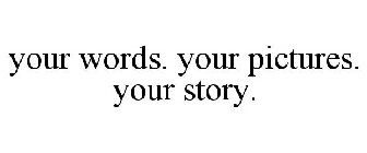 YOUR WORDS. YOUR PICTURES. YOUR STORY.