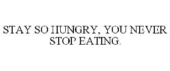 STAY SO HUNGRY, YOU NEVER STOP EATING.
