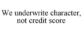 WE UNDERWRITE CHARACTER, NOT CREDIT SCORE