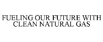 FUELING OUR FUTURE WITH CLEAN NATURAL GAS