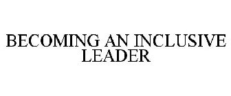 BECOMING AN INCLUSIVE LEADER