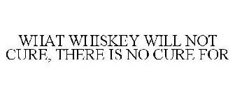 WHAT WHISKEY WILL NOT CURE, THERE IS NO CURE FOR