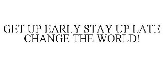 GET UP EARLY STAY UP LATE CHANGE THE WORLD!