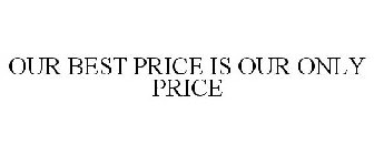 OUR BEST PRICE IS OUR ONLY PRICE