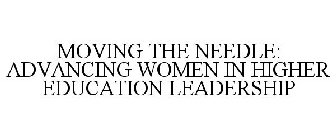 MOVING THE NEEDLE: ADVANCING WOMEN IN HIGHER EDUCATION LEADERSHIP