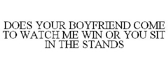 DOES YOUR BOYFRIEND COME TO WATCH ME WIN OR YOU SIT IN THE STANDS