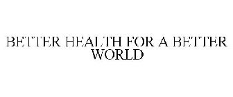 BETTER HEALTH FOR A BETTER WORLD