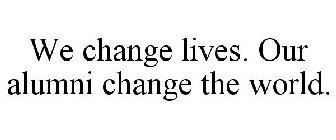 WE CHANGE LIVES. OUR ALUMNI CHANGE THE WORLD.
