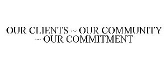 OUR CLIENTS ~ OUR COMMUNITY ~ OUR COMMITMENT