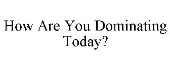 HOW ARE YOU DOMINATING TODAY?