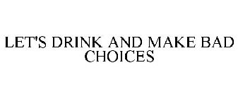 LET'S DRINK AND MAKE BAD CHOICES