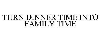 TURN DINNER TIME INTO FAMILY TIME