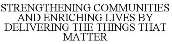 STRENGTHENING COMMUNITIES AND ENRICHING LIVES BY DELIVERING THE THINGS THAT MATTER