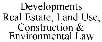 DEVELOPMENTS REAL ESTATE, LAND USE, CONSTRUCTION & ENVIRONMENTAL LAW