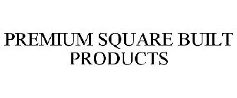 PREMIUM SQUARE BUILT PRODUCTS