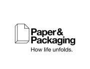 PAPER & PACKAGING HOW LIFE UNFOLDS.