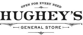 OPEN FOR EVERY NEED HUGHEY'S GENERAL STORE