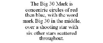 THE BIG 30 MARK IS CONCENTRIC CIRCLES OF RED THEN BLUE, WITH THE WORD MARK BIG 30 IN THE MIDDLE, OVER A SHOOTING STAR WITH SIX OTHER STARS SCATTERED THROUGHOUT.