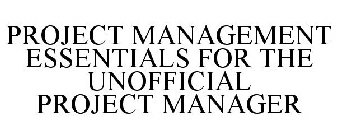 PROJECT MANAGEMENT ESSENTIALS FOR THE UNOFFICIAL PROJECT MANAGER