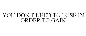 YOU DON'T NEED TO LOSE IN ORDER TO GAIN