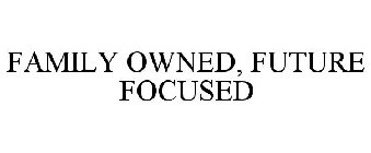 FAMILY OWNED, FUTURE FOCUSED