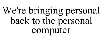 WE'RE BRINGING PERSONAL BACK TO THE PERSONAL COMPUTER