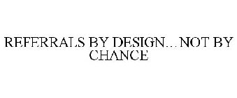 REFERRALS BY DESIGN...NOT BY CHANCE